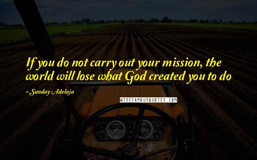 Sunday Adelaja Quotes: If you do not carry out your mission, the world will lose what God created you to do