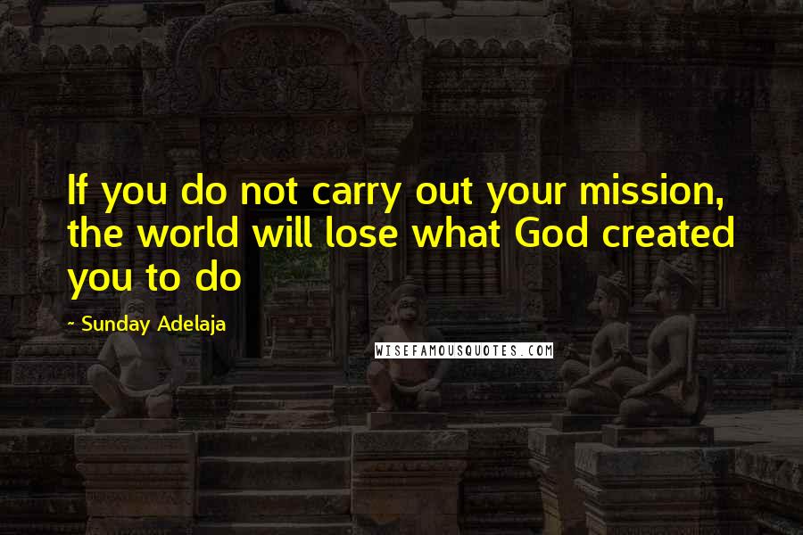 Sunday Adelaja Quotes: If you do not carry out your mission, the world will lose what God created you to do