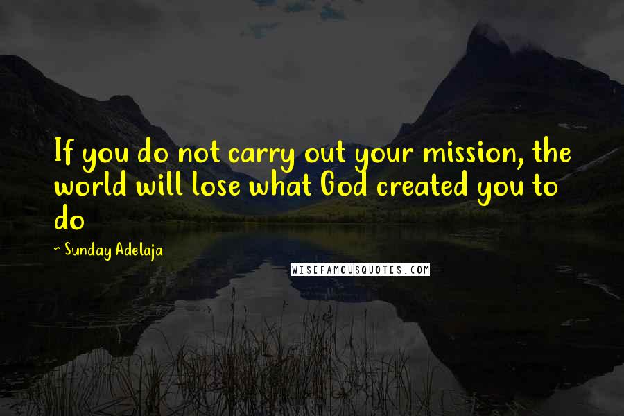Sunday Adelaja Quotes: If you do not carry out your mission, the world will lose what God created you to do
