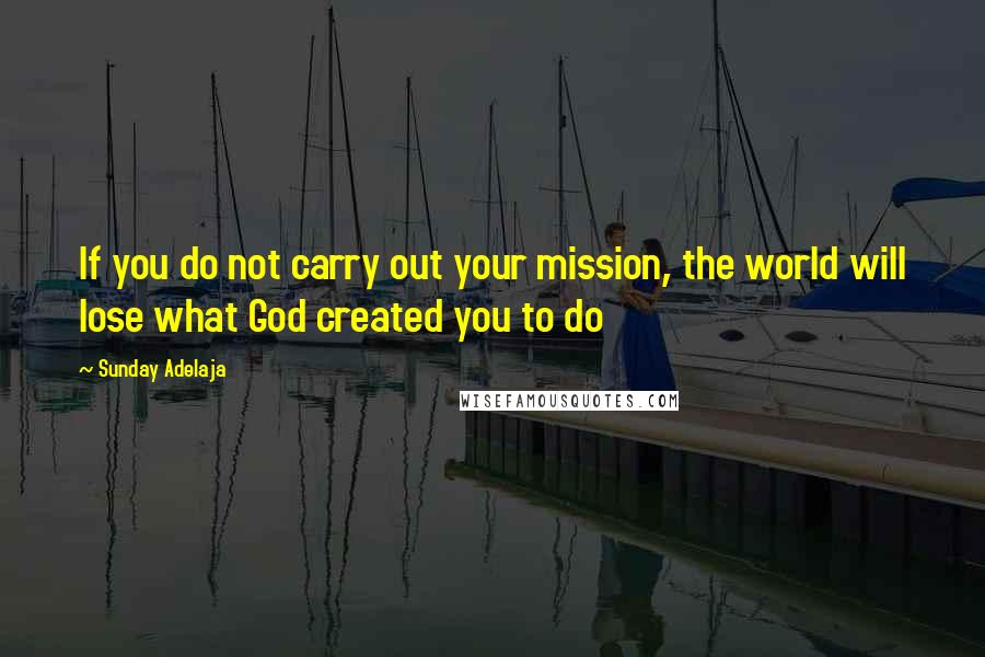 Sunday Adelaja Quotes: If you do not carry out your mission, the world will lose what God created you to do