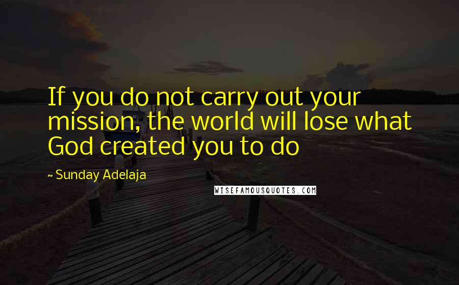 Sunday Adelaja Quotes: If you do not carry out your mission, the world will lose what God created you to do