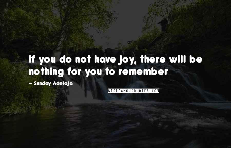 Sunday Adelaja Quotes: If you do not have Joy, there will be nothing for you to remember