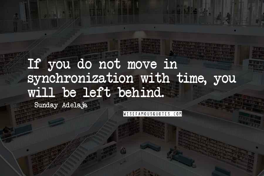 Sunday Adelaja Quotes: If you do not move in synchronization with time, you will be left behind.