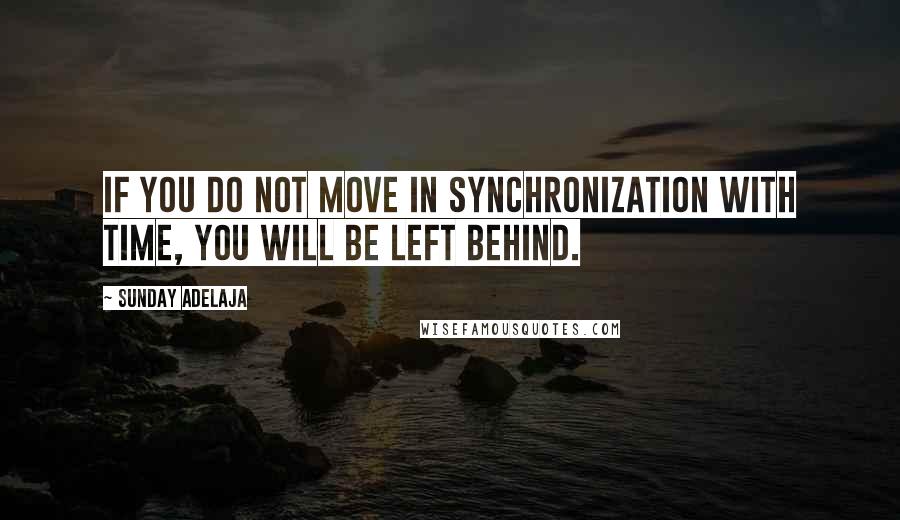 Sunday Adelaja Quotes: If you do not move in synchronization with time, you will be left behind.