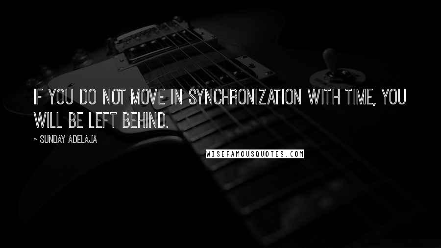 Sunday Adelaja Quotes: If you do not move in synchronization with time, you will be left behind.