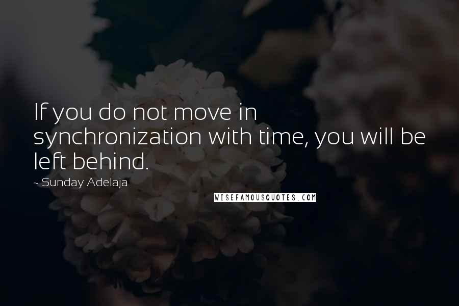 Sunday Adelaja Quotes: If you do not move in synchronization with time, you will be left behind.