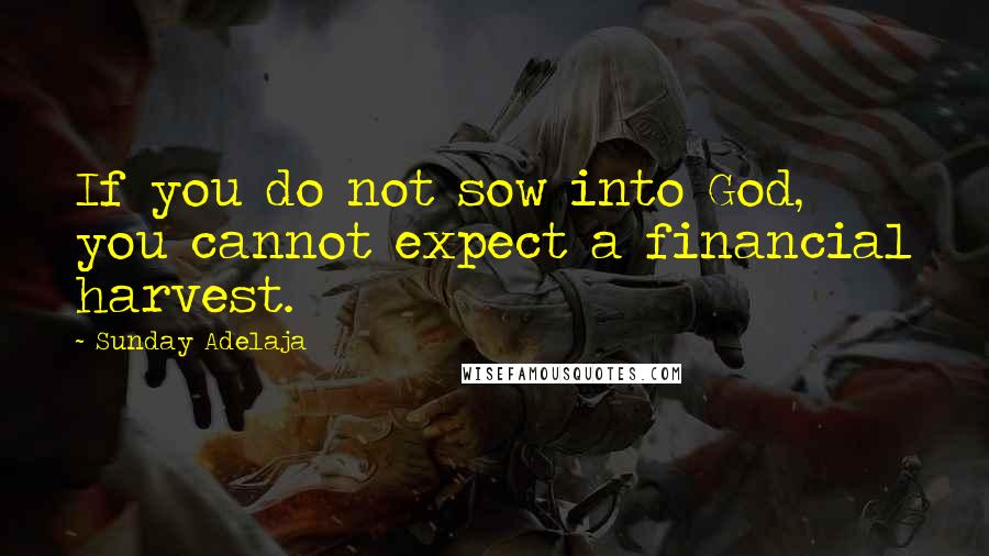 Sunday Adelaja Quotes: If you do not sow into God, you cannot expect a financial harvest.