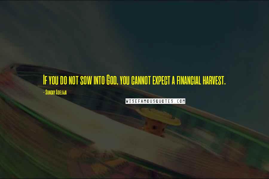 Sunday Adelaja Quotes: If you do not sow into God, you cannot expect a financial harvest.