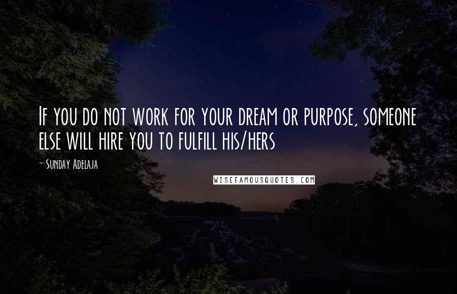 Sunday Adelaja Quotes: If you do not work for your dream or purpose, someone else will hire you to fulfill his/hers