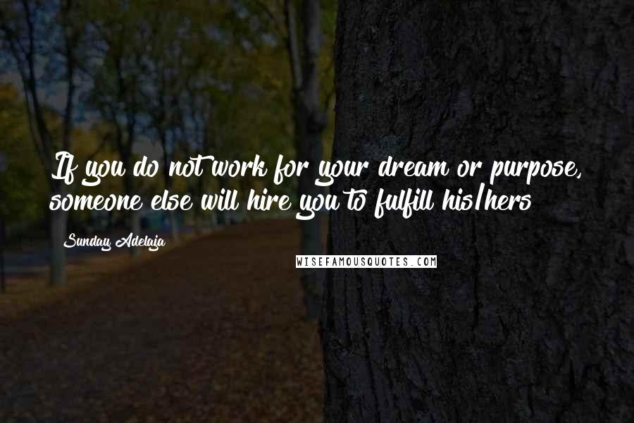 Sunday Adelaja Quotes: If you do not work for your dream or purpose, someone else will hire you to fulfill his/hers