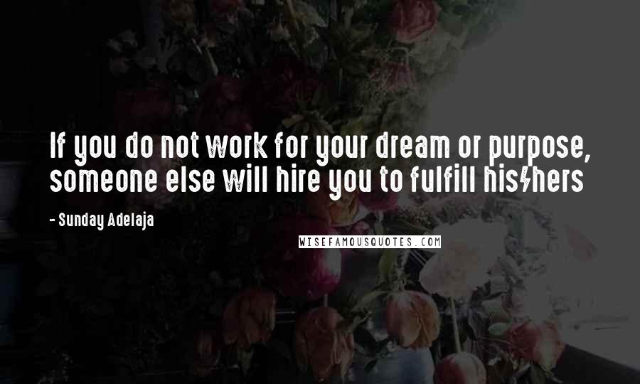 Sunday Adelaja Quotes: If you do not work for your dream or purpose, someone else will hire you to fulfill his/hers