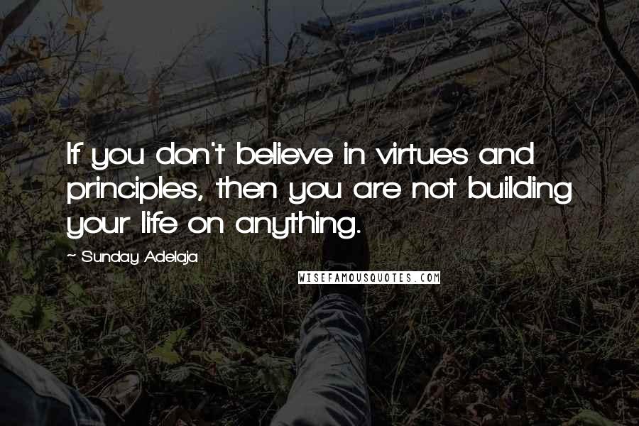Sunday Adelaja Quotes: If you don't believe in virtues and principles, then you are not building your life on anything.