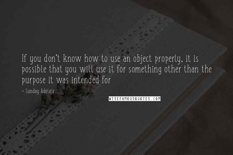 Sunday Adelaja Quotes: If you don't know how to use an object properly, it is possible that you will use it for something other than the purpose it was intended for