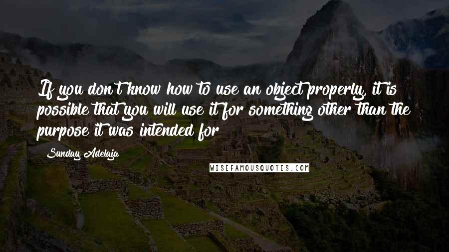 Sunday Adelaja Quotes: If you don't know how to use an object properly, it is possible that you will use it for something other than the purpose it was intended for