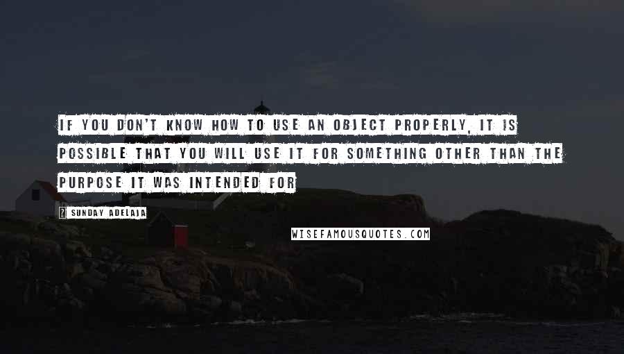 Sunday Adelaja Quotes: If you don't know how to use an object properly, it is possible that you will use it for something other than the purpose it was intended for