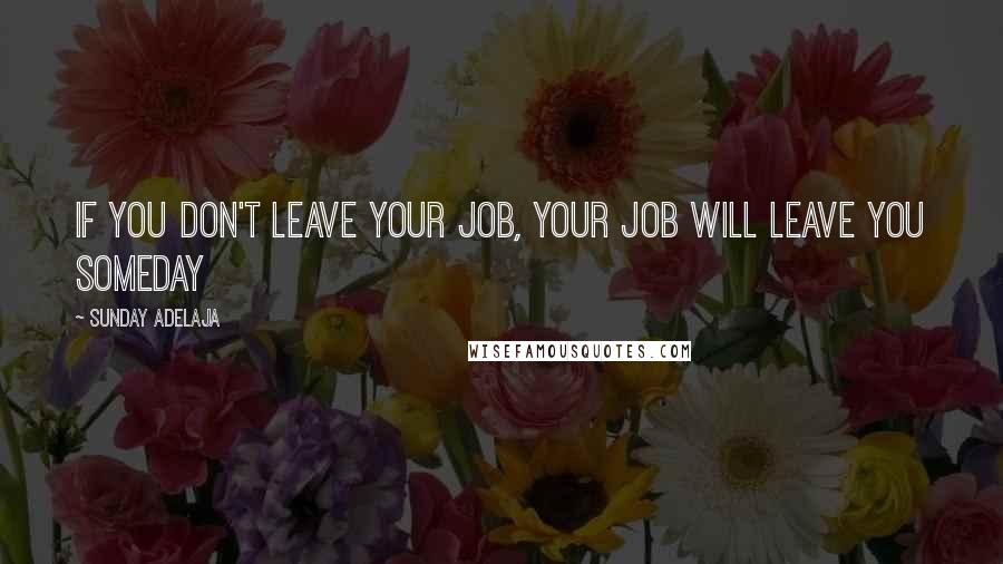 Sunday Adelaja Quotes: If you don't leave your job, your job will leave you someday