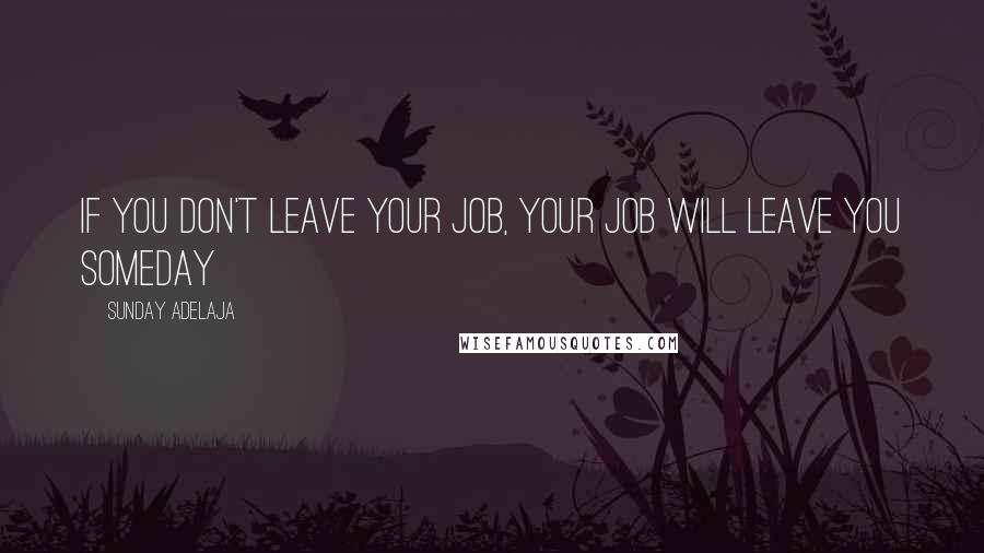 Sunday Adelaja Quotes: If you don't leave your job, your job will leave you someday