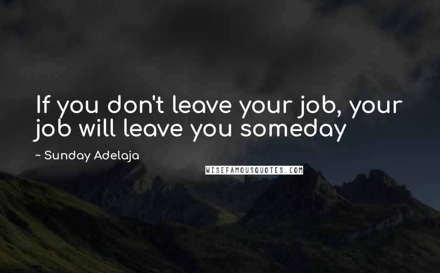 Sunday Adelaja Quotes: If you don't leave your job, your job will leave you someday