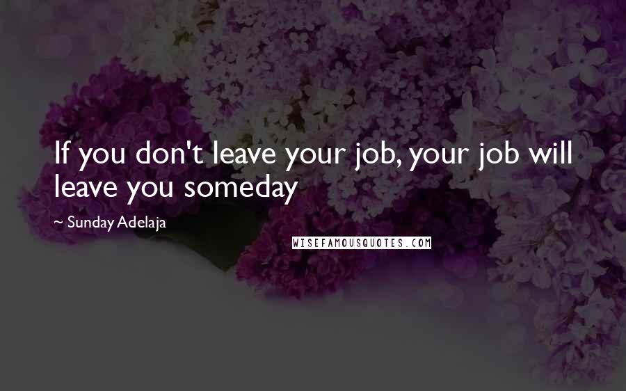 Sunday Adelaja Quotes: If you don't leave your job, your job will leave you someday