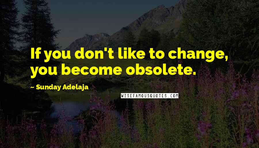 Sunday Adelaja Quotes: If you don't like to change, you become obsolete.