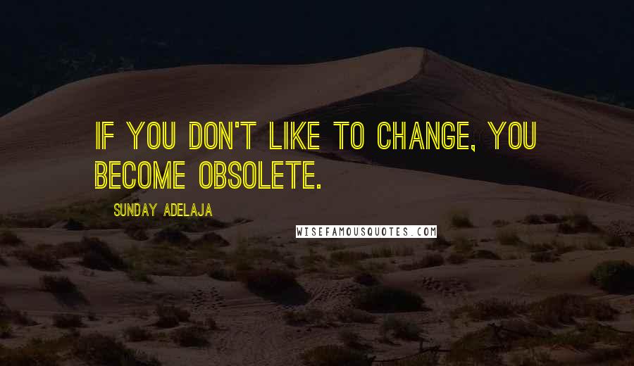 Sunday Adelaja Quotes: If you don't like to change, you become obsolete.