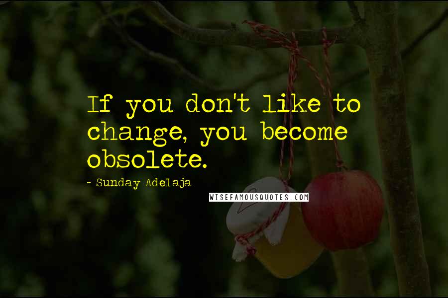 Sunday Adelaja Quotes: If you don't like to change, you become obsolete.