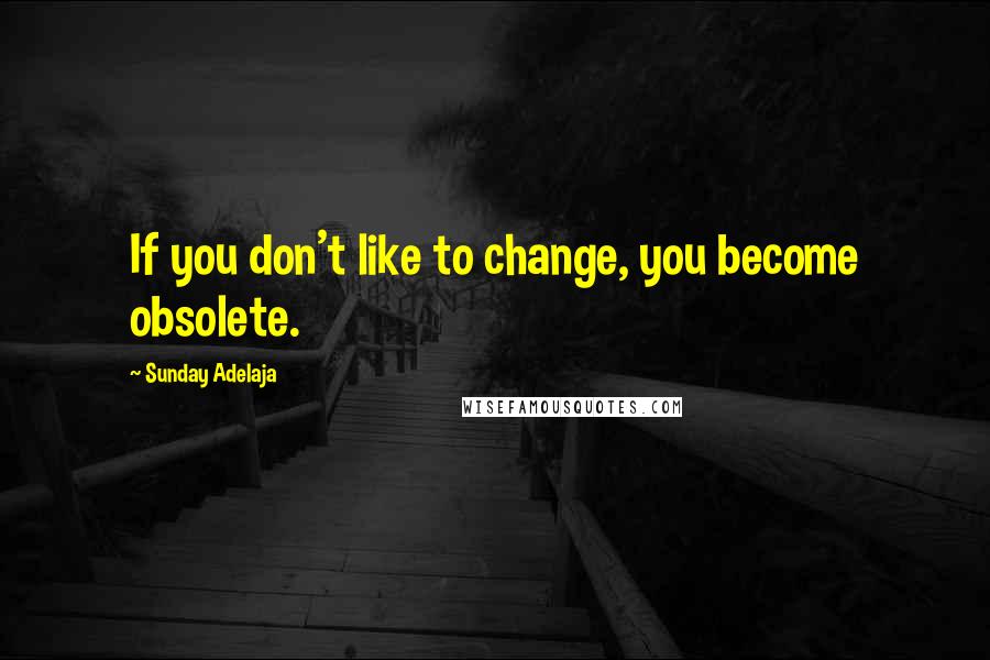 Sunday Adelaja Quotes: If you don't like to change, you become obsolete.