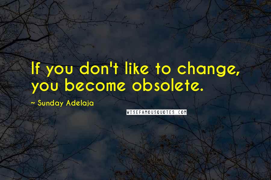 Sunday Adelaja Quotes: If you don't like to change, you become obsolete.