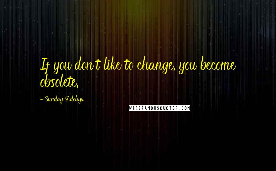 Sunday Adelaja Quotes: If you don't like to change, you become obsolete.
