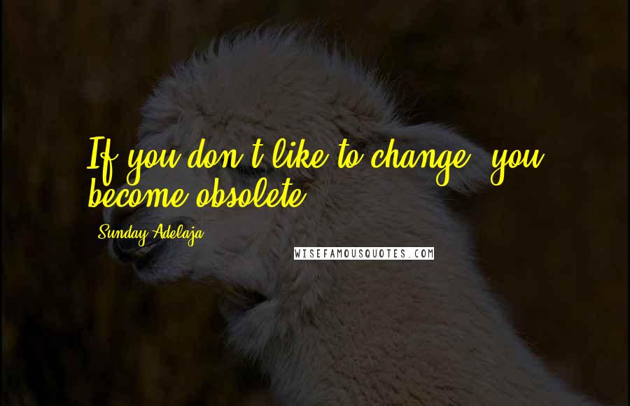 Sunday Adelaja Quotes: If you don't like to change, you become obsolete.