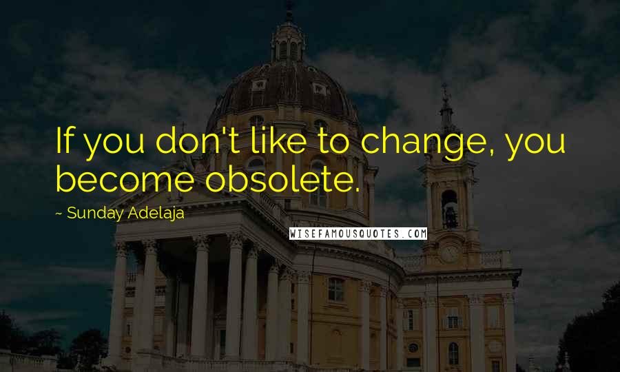 Sunday Adelaja Quotes: If you don't like to change, you become obsolete.