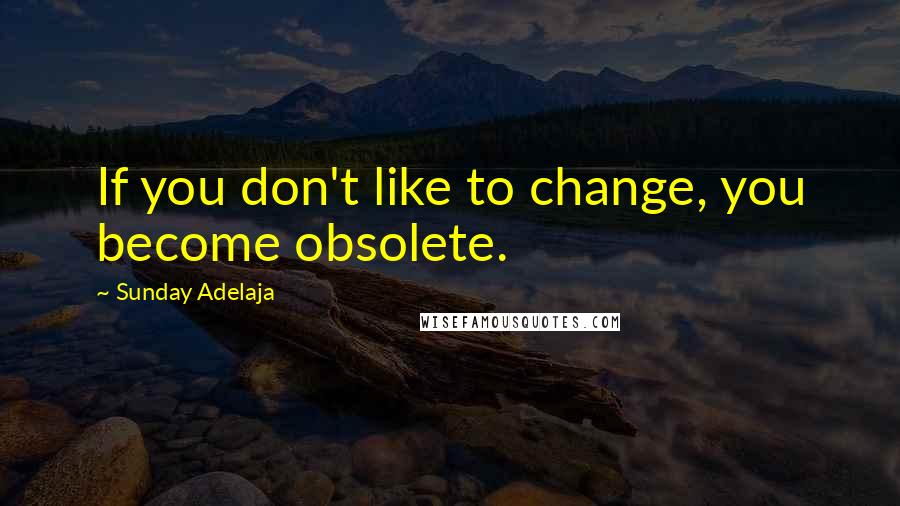 Sunday Adelaja Quotes: If you don't like to change, you become obsolete.