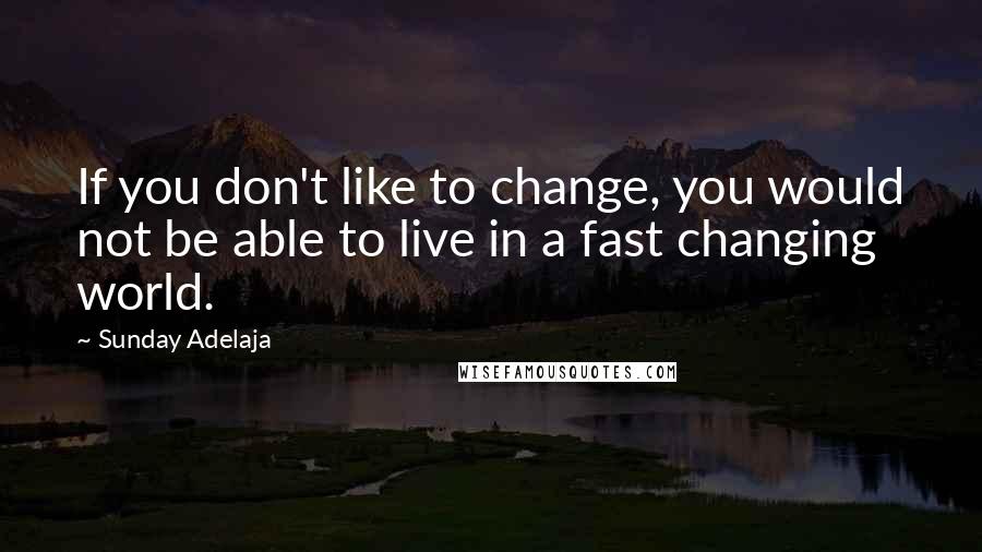 Sunday Adelaja Quotes: If you don't like to change, you would not be able to live in a fast changing world.