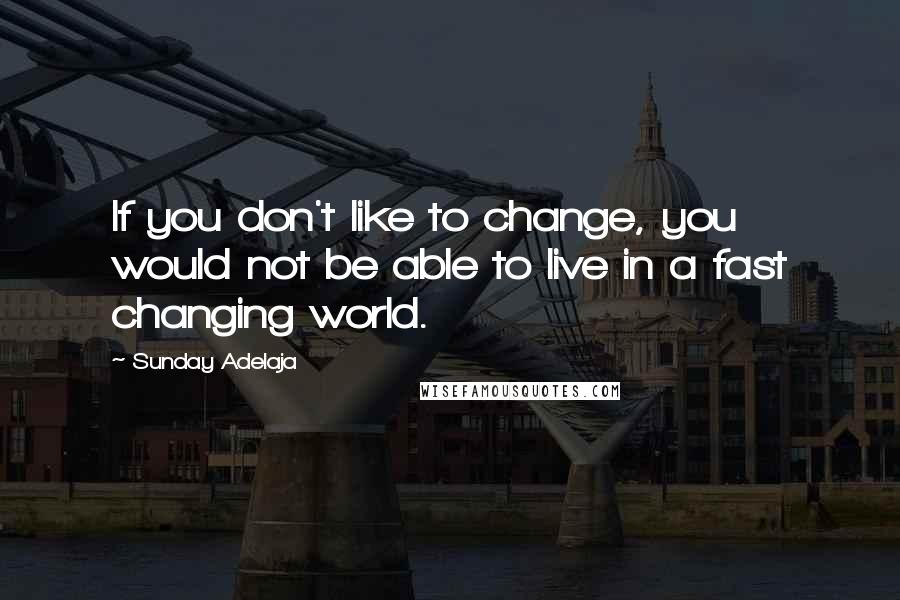 Sunday Adelaja Quotes: If you don't like to change, you would not be able to live in a fast changing world.