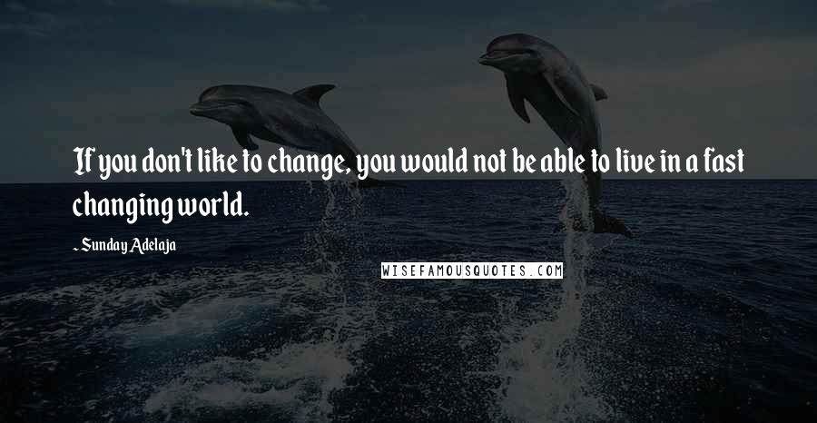 Sunday Adelaja Quotes: If you don't like to change, you would not be able to live in a fast changing world.