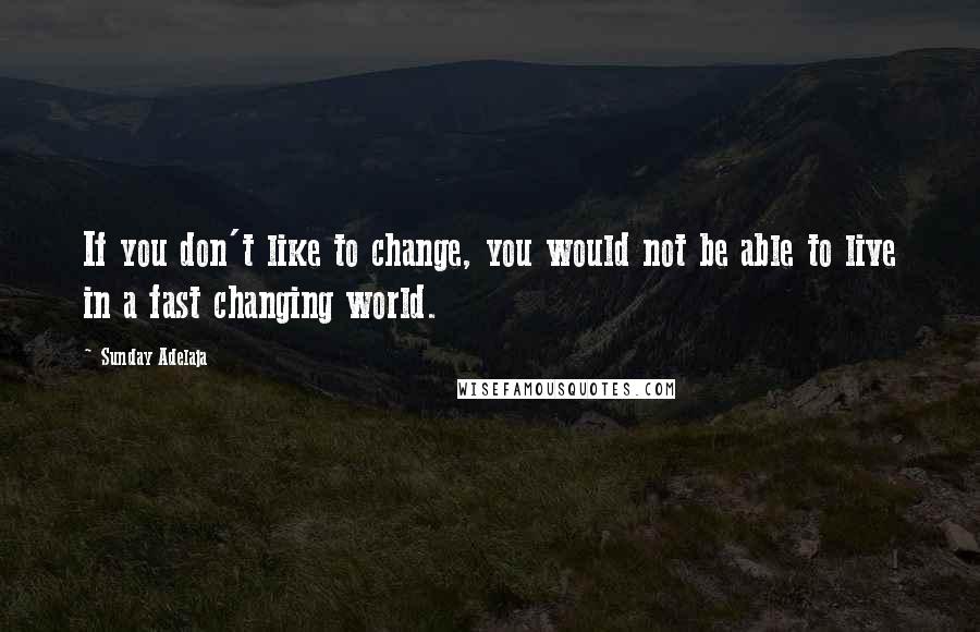 Sunday Adelaja Quotes: If you don't like to change, you would not be able to live in a fast changing world.