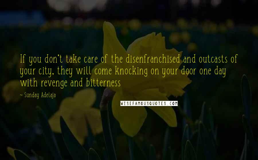 Sunday Adelaja Quotes: If you don't take care of the disenfranchised and outcasts of your city, they will come knocking on your door one day with revenge and bitterness