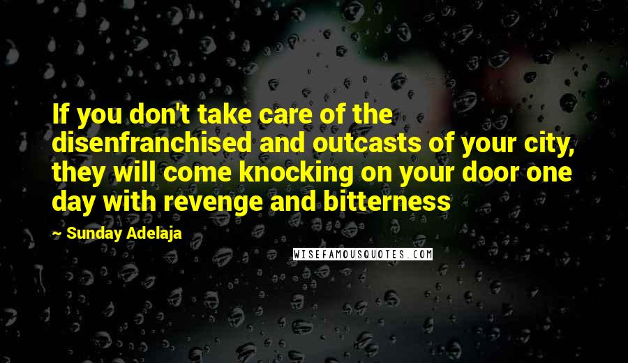 Sunday Adelaja Quotes: If you don't take care of the disenfranchised and outcasts of your city, they will come knocking on your door one day with revenge and bitterness