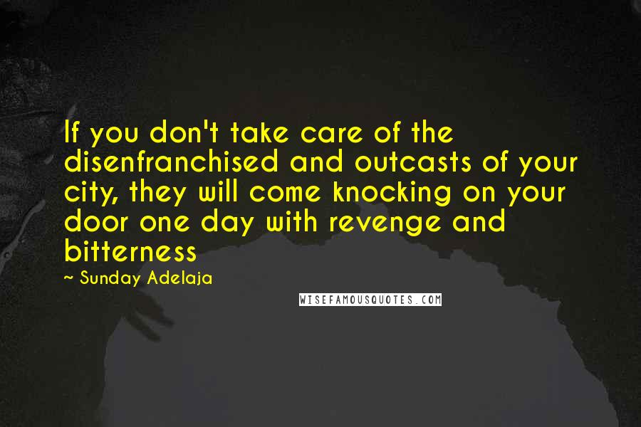 Sunday Adelaja Quotes: If you don't take care of the disenfranchised and outcasts of your city, they will come knocking on your door one day with revenge and bitterness