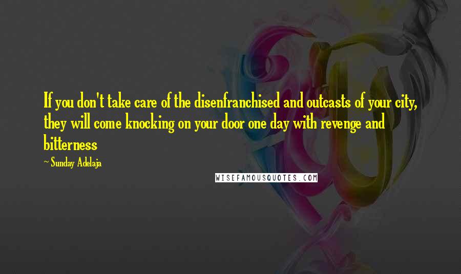 Sunday Adelaja Quotes: If you don't take care of the disenfranchised and outcasts of your city, they will come knocking on your door one day with revenge and bitterness