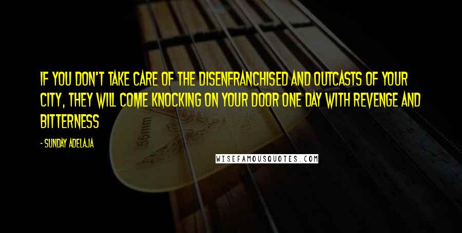 Sunday Adelaja Quotes: If you don't take care of the disenfranchised and outcasts of your city, they will come knocking on your door one day with revenge and bitterness