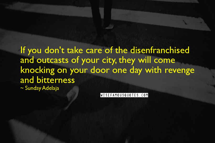 Sunday Adelaja Quotes: If you don't take care of the disenfranchised and outcasts of your city, they will come knocking on your door one day with revenge and bitterness