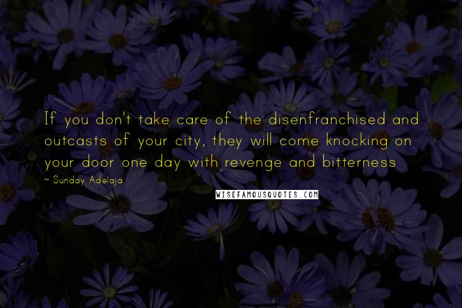 Sunday Adelaja Quotes: If you don't take care of the disenfranchised and outcasts of your city, they will come knocking on your door one day with revenge and bitterness