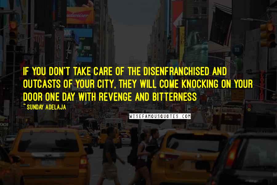 Sunday Adelaja Quotes: If you don't take care of the disenfranchised and outcasts of your city, they will come knocking on your door one day with revenge and bitterness