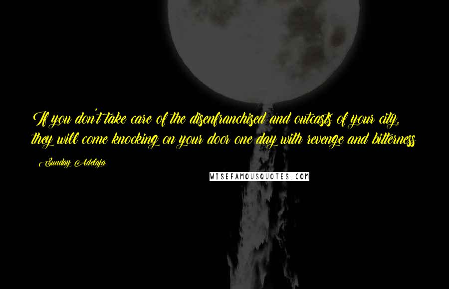 Sunday Adelaja Quotes: If you don't take care of the disenfranchised and outcasts of your city, they will come knocking on your door one day with revenge and bitterness