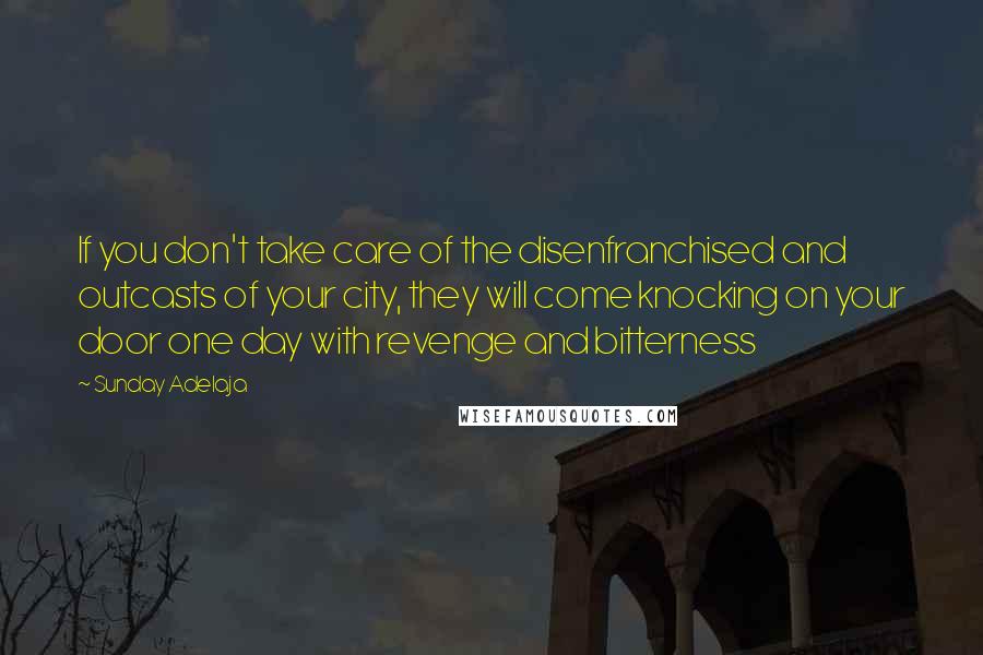 Sunday Adelaja Quotes: If you don't take care of the disenfranchised and outcasts of your city, they will come knocking on your door one day with revenge and bitterness