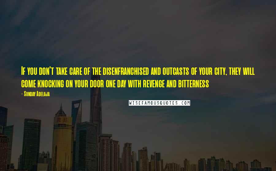 Sunday Adelaja Quotes: If you don't take care of the disenfranchised and outcasts of your city, they will come knocking on your door one day with revenge and bitterness