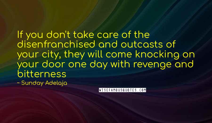 Sunday Adelaja Quotes: If you don't take care of the disenfranchised and outcasts of your city, they will come knocking on your door one day with revenge and bitterness