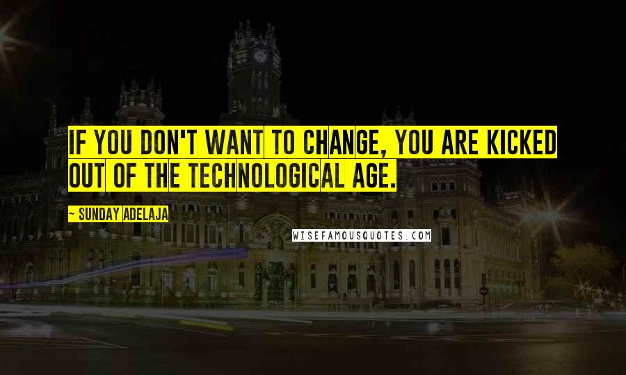 Sunday Adelaja Quotes: If you don't want to change, you are kicked out of the technological age.