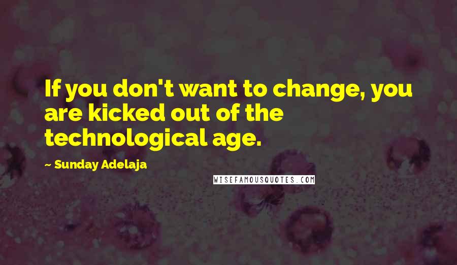 Sunday Adelaja Quotes: If you don't want to change, you are kicked out of the technological age.